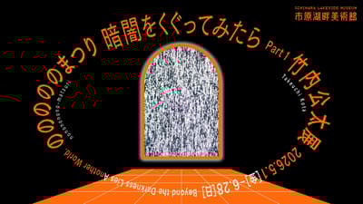 Ichihara Lakeside Museum Presents "Through the Darkness Part 1" — Kota Takeuchi's Nononononono Matsuri